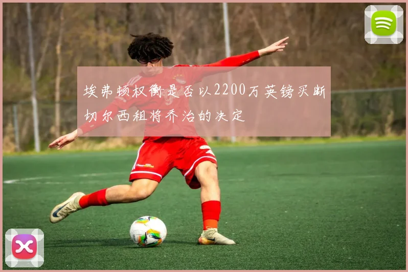 埃弗顿权衡是否以2200万英镑买断切尔西租将乔治的决定