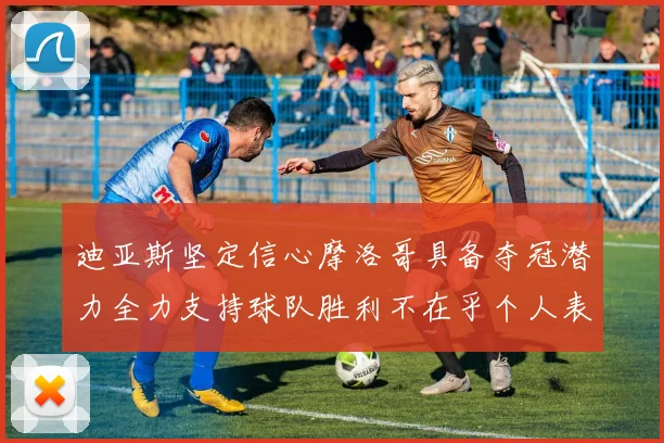 迪亚斯坚定信心摩洛哥具备夺冠潜力全力支持球队胜利不在乎个人表现