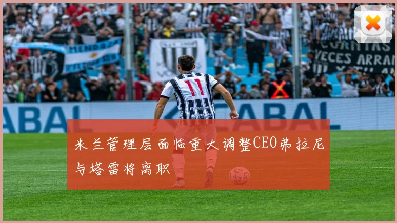 米兰管理层面临重大调整CEO弗拉尼与塔雷将离职
