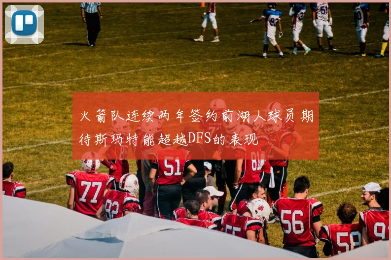 火箭队连续两年签约前湖人球员期待斯玛特能超越DFS的表现