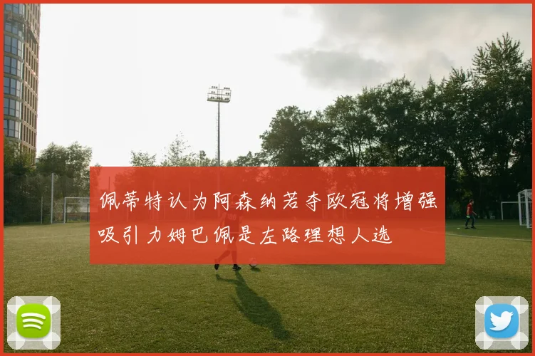 佩蒂特认为阿森纳若夺欧冠将增强吸引力姆巴佩是左路理想人选