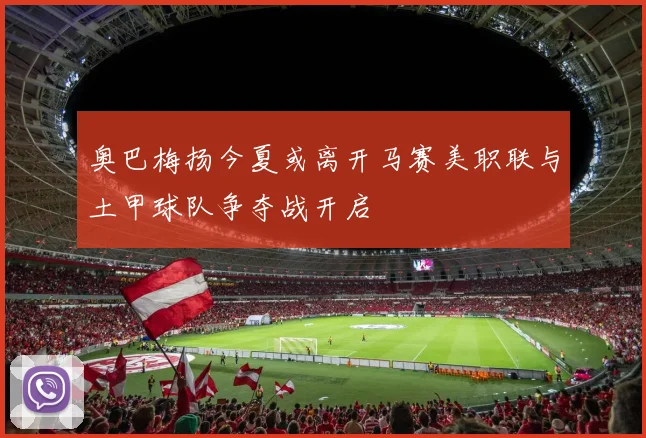 奥巴梅扬今夏或离开马赛美职联与土甲球队争夺战开启