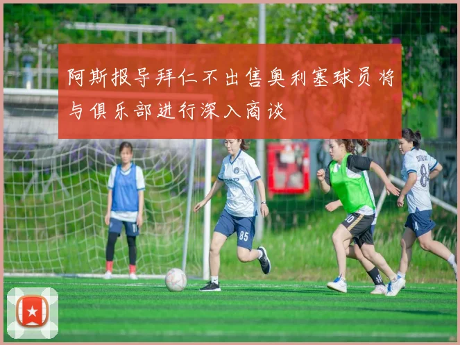 阿斯报导拜仁不出售奥利塞球员将与俱乐部进行深入商谈