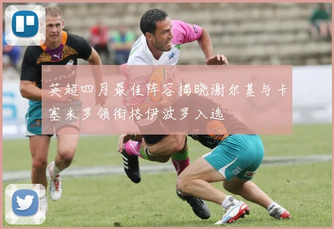 英超四月最佳阵容揭晓谢尔基与卡塞米罗领衔格伊波罗入选