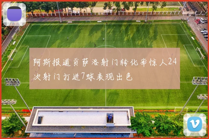 阿斯报道贡萨洛射门转化率惊人24次射门打进7球表现出色