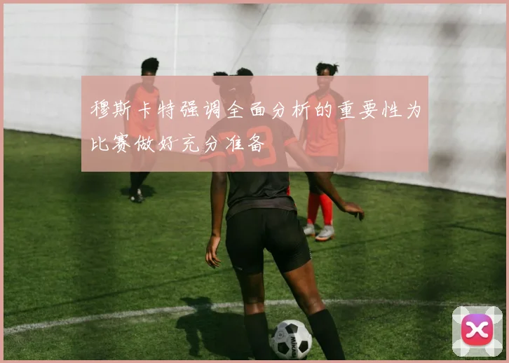 穆斯卡特强调全面分析的重要性为比赛做好充分准备