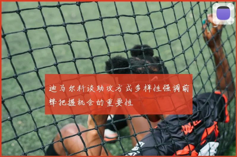 迪马尔科谈助攻方式多样性强调前锋把握机会的重要性