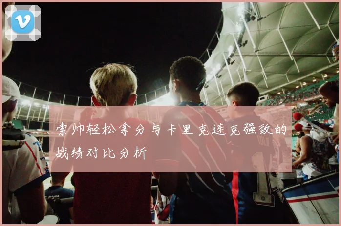 索帅轻松拿分与卡里克连克强敌的战绩对比分析