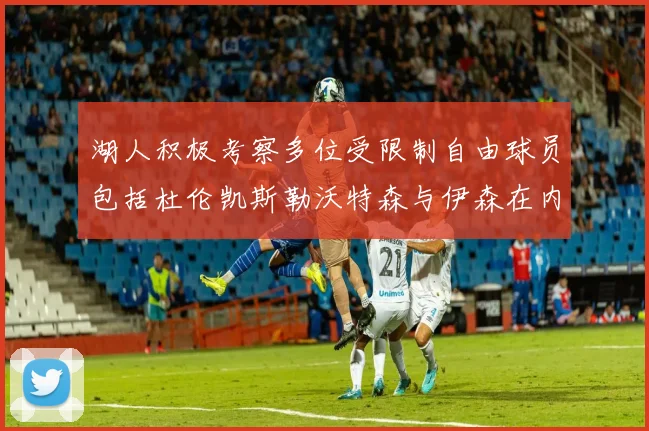 湖人积极考察多位受限制自由球员包括杜伦凯斯勒沃特森与伊森在内